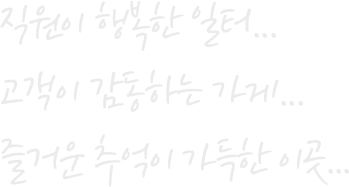 직원이 행복한 일터...고객이 감동하는 가게...즐거운 추억이 가득한 이곳...